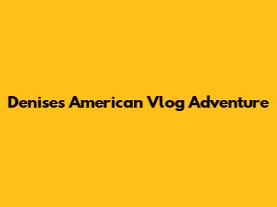 Denise's American Vlog Adventure