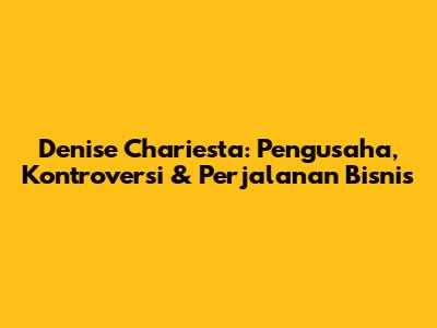 Denise Chariesta: Pengusaha, Kontroversi & Perjalanan Bisnis