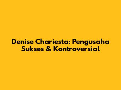 Denise Chariesta: Pengusaha Sukses & Kontroversial
