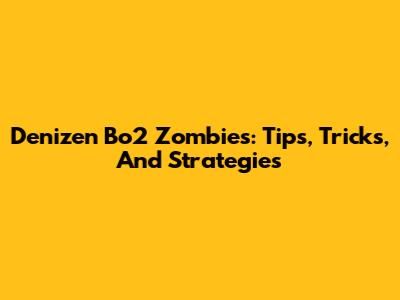 Denizen Bo2 Zombies: Tips, Tricks, And Strategies