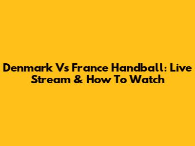 Denmark Vs France Handball: Live Stream & How To Watch