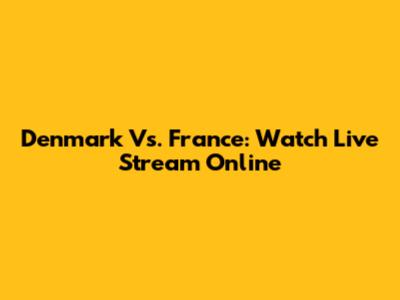 Denmark Vs. France: Watch Live Stream Online