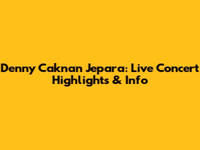 Denny Caknan Jepara: Live Concert Highlights & Info