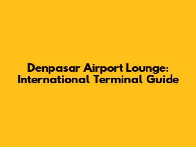 Denpasar Airport Lounge: International Terminal Guide