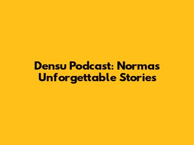 Densu Podcast: Norma's Unforgettable Stories