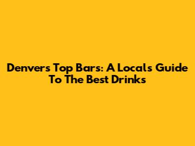 Denver's Top Bars: A Local's Guide To The Best Drinks