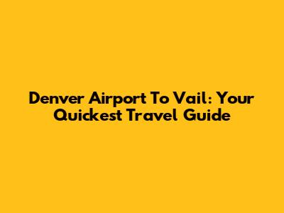 Denver Airport To Vail: Your Quickest Travel Guide