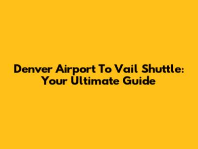 Denver Airport To Vail Shuttle: Your Ultimate Guide