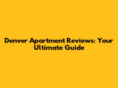 Denver Apartment Reviews: Your Ultimate Guide