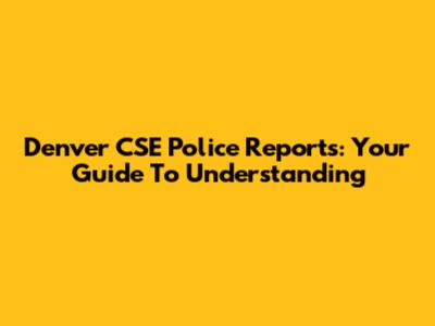 Denver CSE Police Reports: Your Guide To Understanding