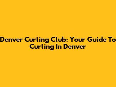 Denver Curling Club: Your Guide To Curling In Denver