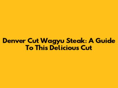 Denver Cut Wagyu Steak: A Guide To This Delicious Cut