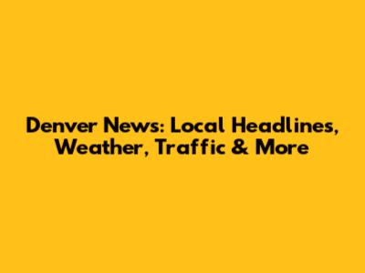 Denver News: Local Headlines, Weather, Traffic & More