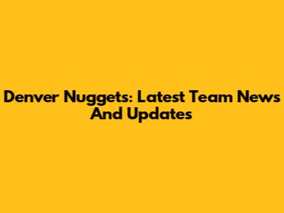Denver Nuggets: Latest Team News And Updates
