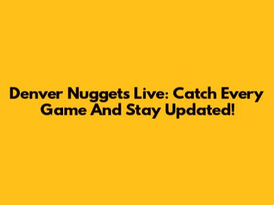 Denver Nuggets Live: Catch Every Game And Stay Updated!