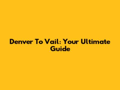 Denver To Vail: Your Ultimate Guide