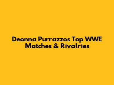 Deonna Purrazzo's Top WWE Matches & Rivalries
