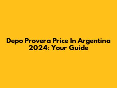 Depo Provera Price In Argentina 2024: Your Guide