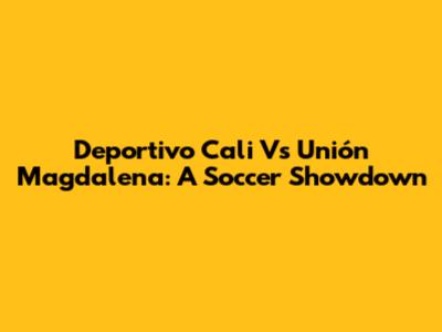 Deportivo Cali Vs Unión Magdalena: A Soccer Showdown