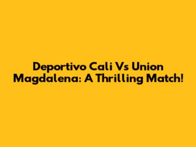 Deportivo Cali Vs Union Magdalena: A Thrilling Match!