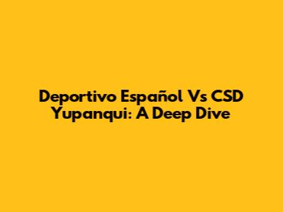 Deportivo Español Vs CSD Yupanqui: A Deep Dive