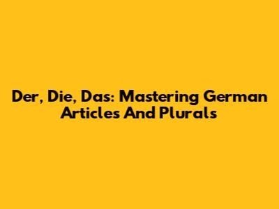 Der, Die, Das: Mastering German Articles And Plurals