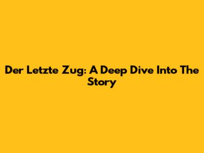 Der Letzte Zug: A Deep Dive Into The Story