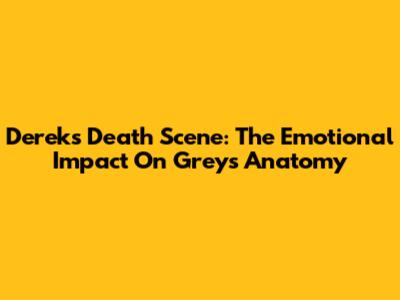 Derek's Death Scene: The Emotional Impact On Grey's Anatomy