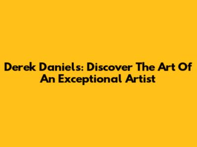 Derek Daniels: Discover The Art Of An Exceptional Artist