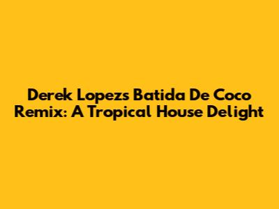 Derek Lopez's 'Batida De Coco' Remix: A Tropical House Delight