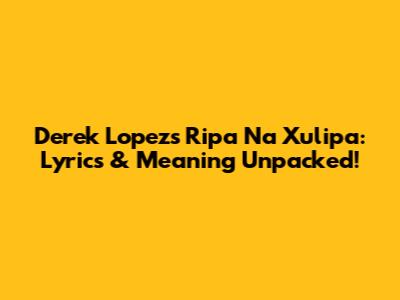 Derek Lopez's 'Ripa Na Xulipa': Lyrics & Meaning Unpacked!
