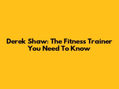 Derek Shaw: The Fitness Trainer You Need To Know