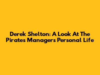 Derek Shelton: A Look At The Pirates' Manager's Personal Life