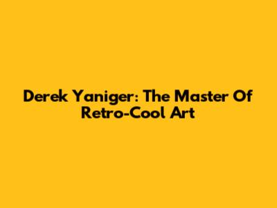 Derek Yaniger: The Master Of Retro-Cool Art