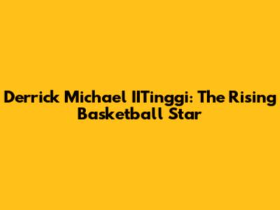 Derrick Michael IITinggi: The Rising Basketball Star