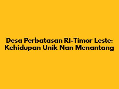 Desa Perbatasan RI-Timor Leste: Kehidupan Unik Nan Menantang