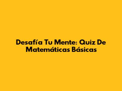 Desafía Tu Mente: Quiz De Matemáticas Básicas