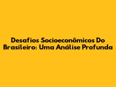 Desafios Socioeconômicos Do Brasileiro: Uma Análise Profunda
