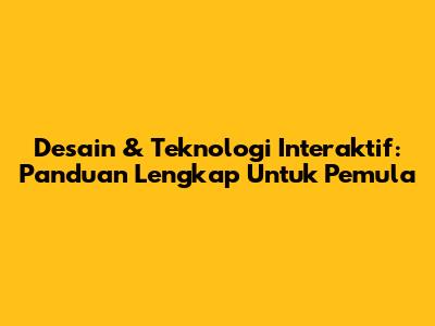 Desain & Teknologi Interaktif: Panduan Lengkap Untuk Pemula