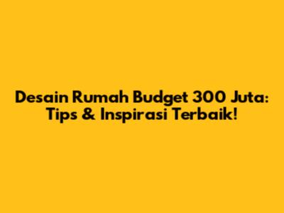 Desain Rumah Budget 300 Juta: Tips & Inspirasi Terbaik!