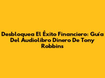 Desbloquea El Éxito Financiero: Guía Del Audiolibro 'Dinero' De Tony Robbins