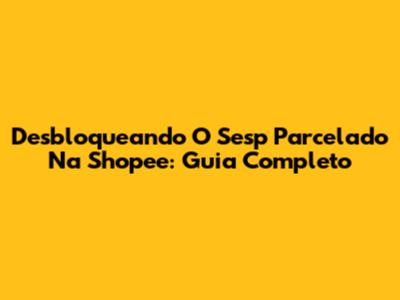 Desbloqueando O Sesp Parcelado Na Shopee: Guia Completo