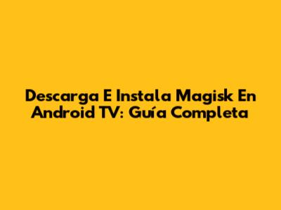 Descarga E Instala Magisk En Android TV: Guía Completa
