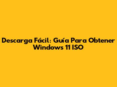 Descarga Fácil: Guía Para Obtener Windows 11 ISO