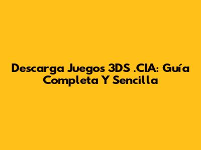 Descarga Juegos 3DS .CIA: Guía Completa Y Sencilla