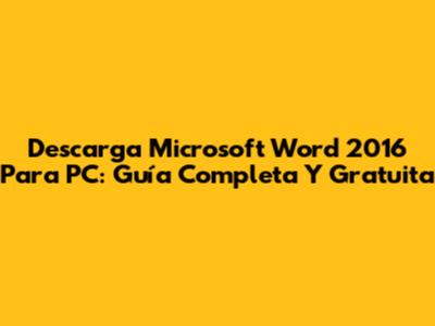 Descarga Microsoft Word 2016 Para PC: Guía Completa Y Gratuita