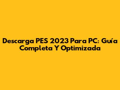 Descarga PES 2023 Para PC: Guía Completa Y Optimizada