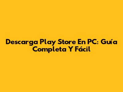 Descarga Play Store En PC: Guía Completa Y Fácil