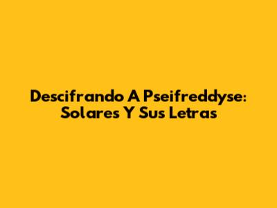 Descifrando A Pseifreddyse: Solares Y Sus Letras