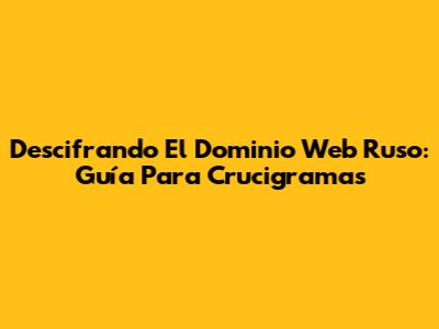 Descifrando El Dominio Web Ruso: Guía Para Crucigramas